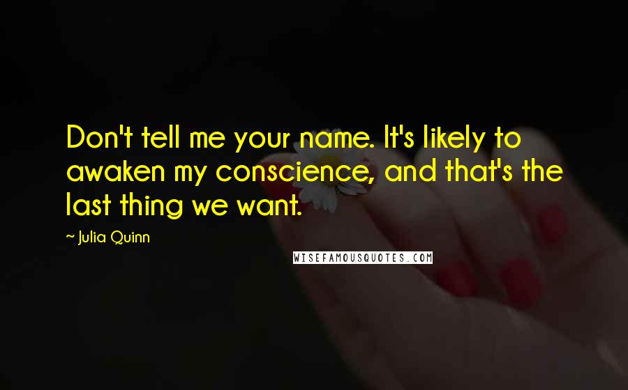 Julia Quinn quotes: Don't tell me your name. It's likely to awaken my conscience, and that's the last thing we want.