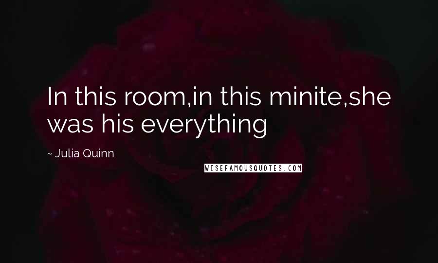 Julia Quinn quotes: In this room,in this minite,she was his everything