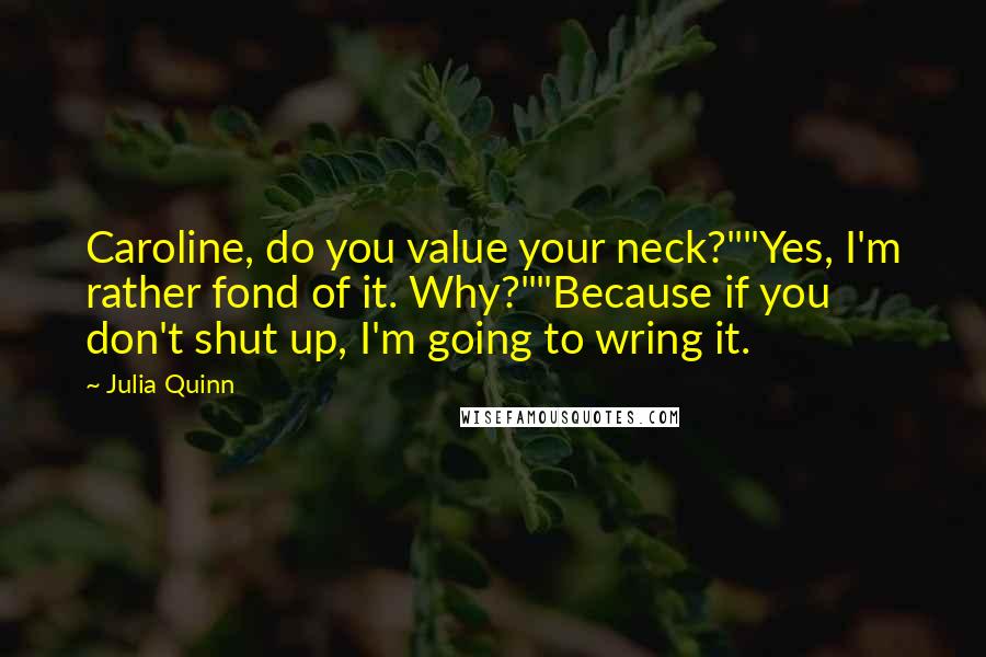 Julia Quinn quotes: Caroline, do you value your neck?""Yes, I'm rather fond of it. Why?""Because if you don't shut up, I'm going to wring it.