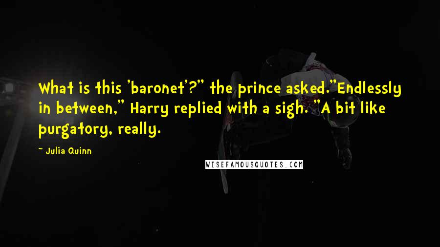 Julia Quinn quotes: What is this 'baronet'?" the prince asked."Endlessly in between," Harry replied with a sigh. "A bit like purgatory, really.