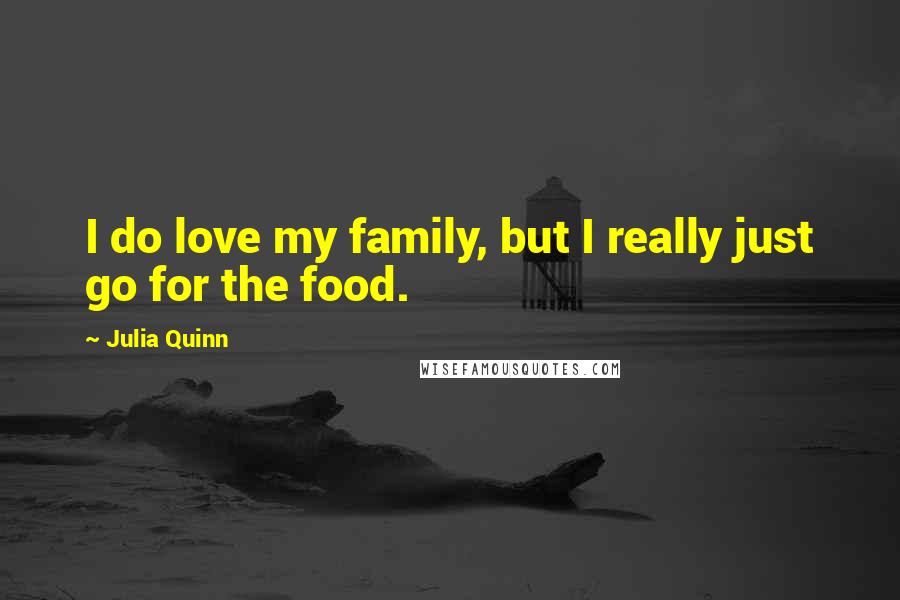 Julia Quinn quotes: I do love my family, but I really just go for the food.