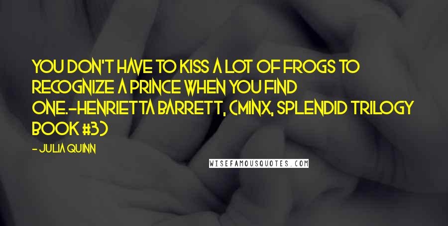 Julia Quinn quotes: You don't have to kiss a lot of frogs to recognize a prince when you find one.-Henrietta Barrett, (Minx, Splendid Trilogy book #3)