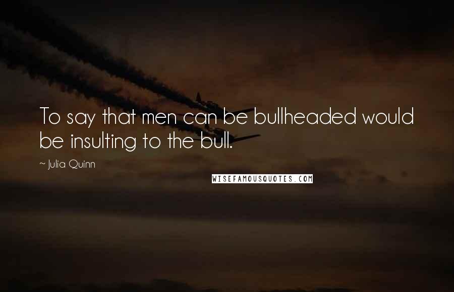 Julia Quinn quotes: To say that men can be bullheaded would be insulting to the bull.