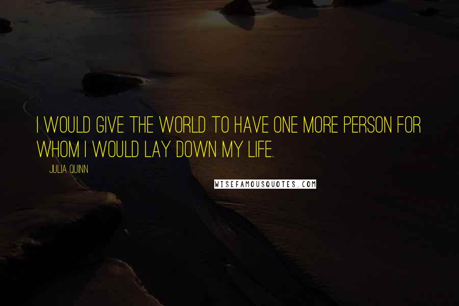 Julia Quinn quotes: I would give the world to have one more person for whom I would lay down my life.
