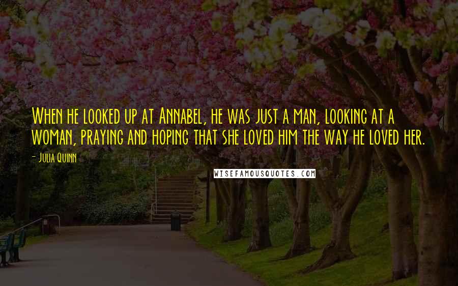 Julia Quinn quotes: When he looked up at Annabel, he was just a man, looking at a woman, praying and hoping that she loved him the way he loved her.