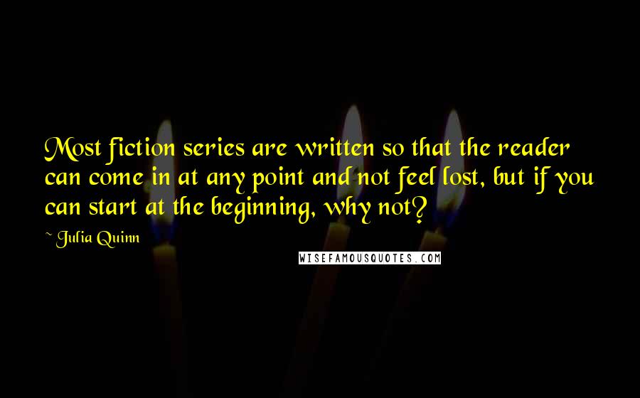 Julia Quinn quotes: Most fiction series are written so that the reader can come in at any point and not feel lost, but if you can start at the beginning, why not?