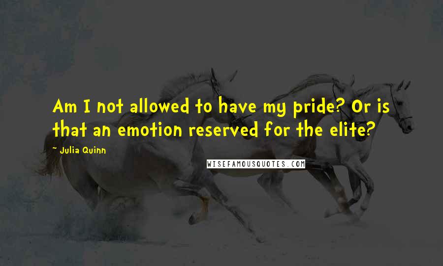 Julia Quinn quotes: Am I not allowed to have my pride? Or is that an emotion reserved for the elite?
