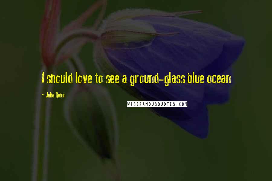 Julia Quinn quotes: I should love to see a ground-glass blue ocean