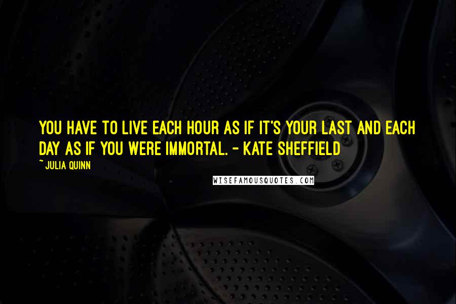 Julia Quinn quotes: You have to live each hour as if it's your last and each day as if you were immortal. - Kate Sheffield