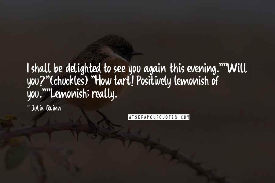 Julia Quinn quotes: I shall be delighted to see you again this evening.""Will you?"(chuckles) "How tart! Positively lemonish of you.""Lemonish; really.