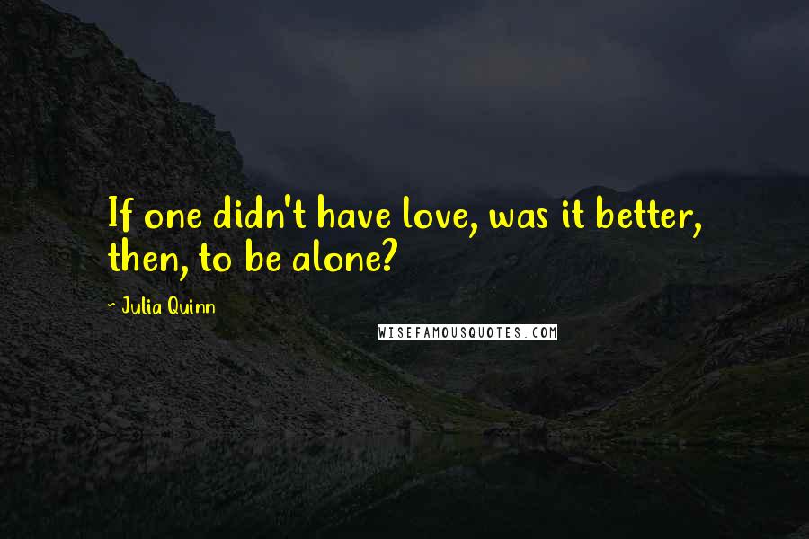 Julia Quinn quotes: If one didn't have love, was it better, then, to be alone?