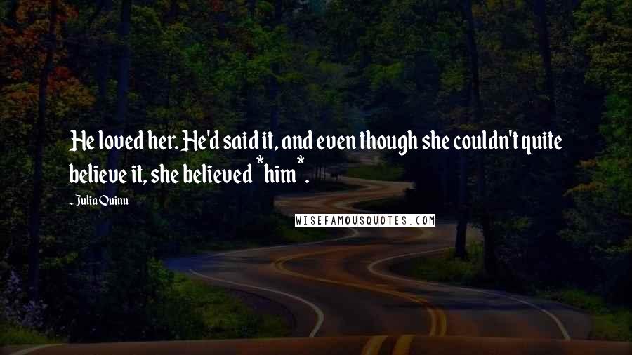 Julia Quinn quotes: He loved her. He'd said it, and even though she couldn't quite believe it, she believed *him*.