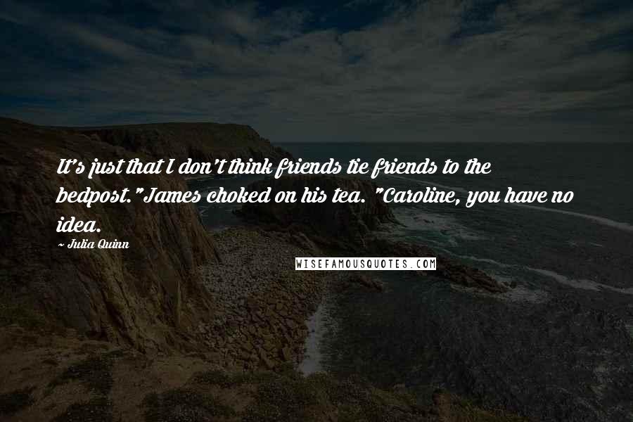 Julia Quinn quotes: It's just that I don't think friends tie friends to the bedpost."James choked on his tea. "Caroline, you have no idea.