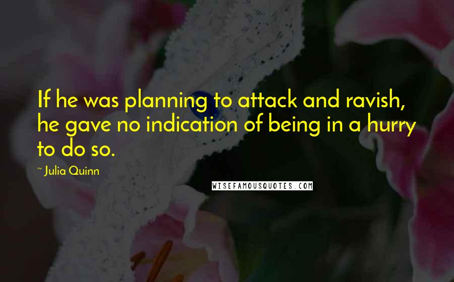 Julia Quinn quotes: If he was planning to attack and ravish, he gave no indication of being in a hurry to do so.