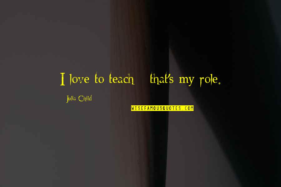 Julia Quotes By Julia Child: I love to teach - that's my role.