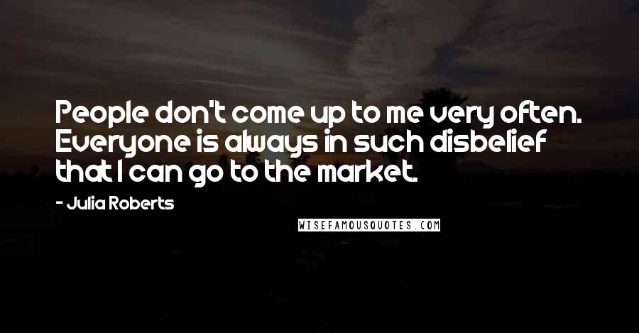 Julia Roberts quotes: People don't come up to me very often. Everyone is always in such disbelief that I can go to the market.