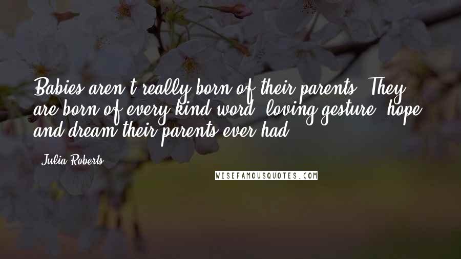 Julia Roberts quotes: Babies aren't really born of their parents. They are born of every kind word, loving gesture, hope, and dream their parents ever had.