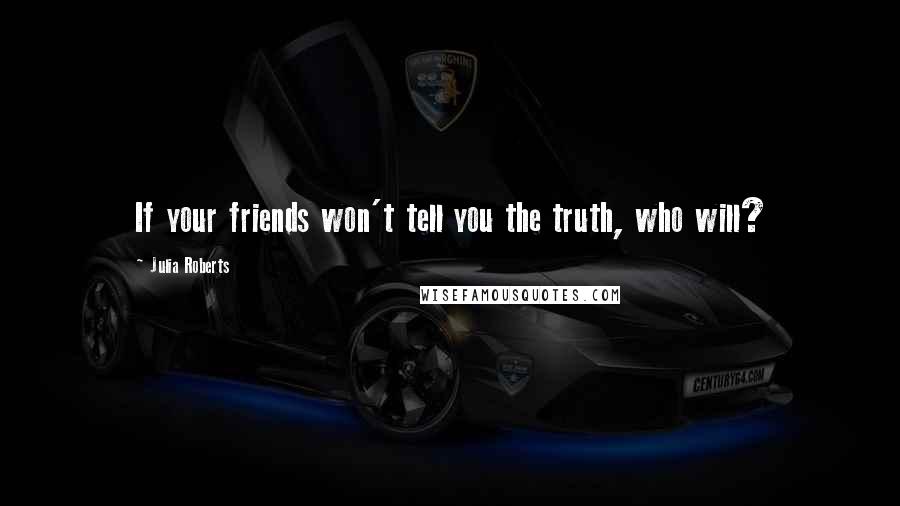 Julia Roberts quotes: If your friends won't tell you the truth, who will?