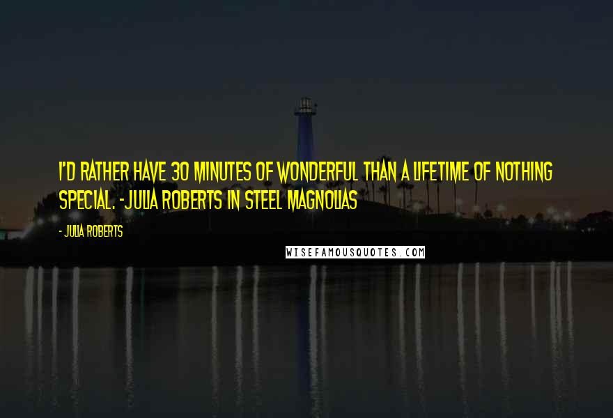 Julia Roberts quotes: I'd rather have 30 minutes of wonderful than a lifetime of nothing special. -Julia Roberts in Steel Magnolias