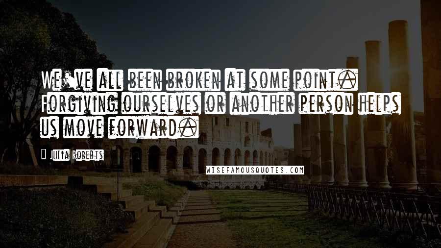 Julia Roberts quotes: We've all been broken at some point. Forgiving ourselves or another person helps us move forward.