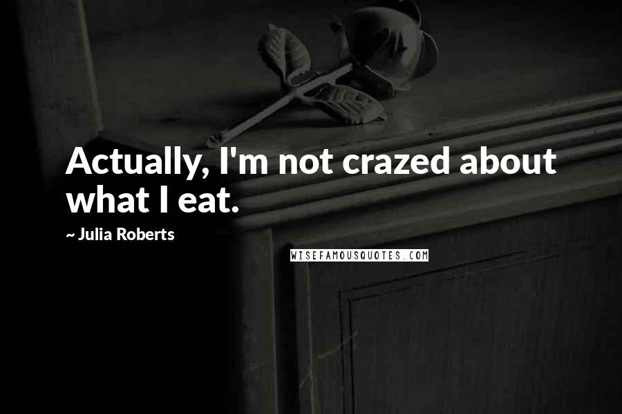 Julia Roberts quotes: Actually, I'm not crazed about what I eat.