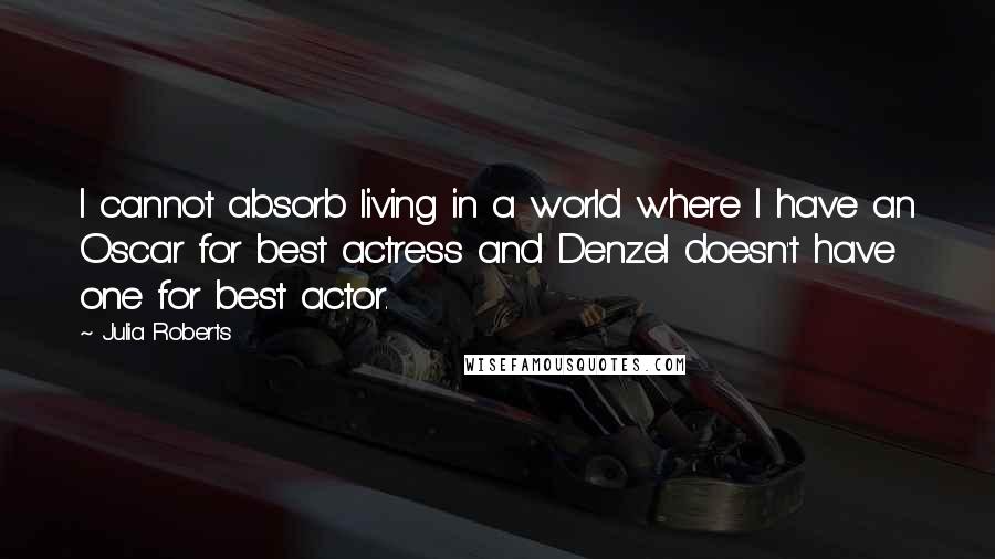 Julia Roberts quotes: I cannot absorb living in a world where I have an Oscar for best actress and Denzel doesn't have one for best actor.