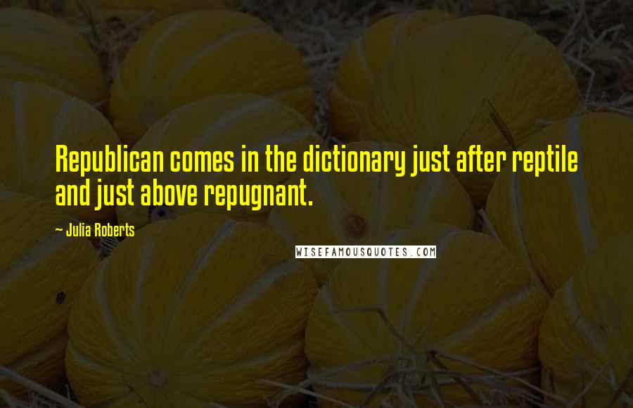 Julia Roberts quotes: Republican comes in the dictionary just after reptile and just above repugnant.