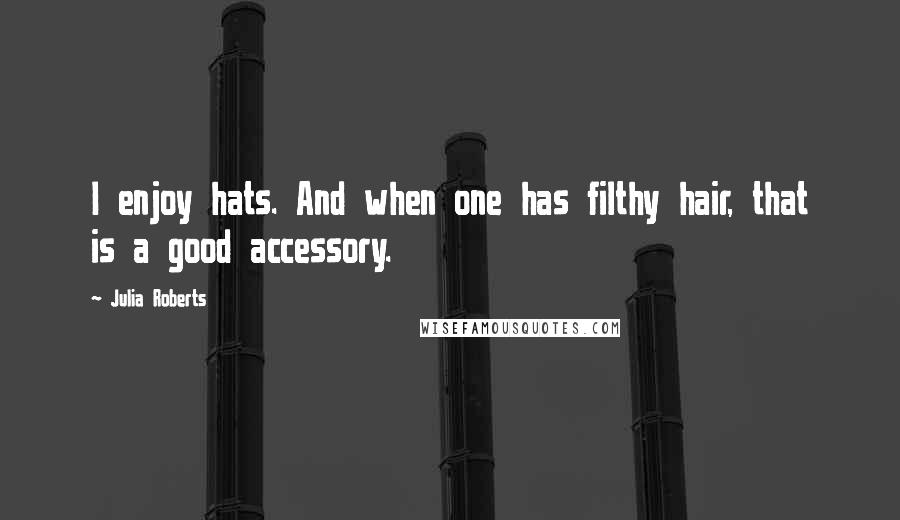 Julia Roberts quotes: I enjoy hats. And when one has filthy hair, that is a good accessory.