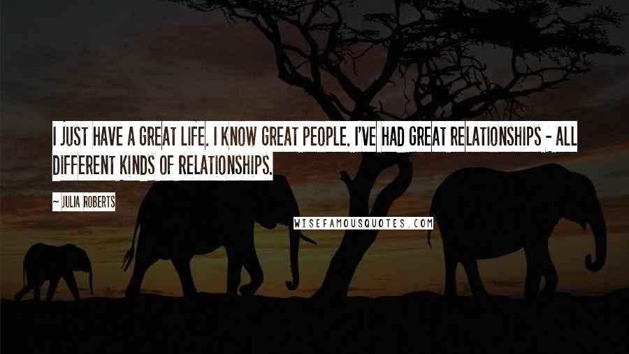 Julia Roberts quotes: I just have a great life. I know great people. I've had great relationships - all different kinds of relationships.