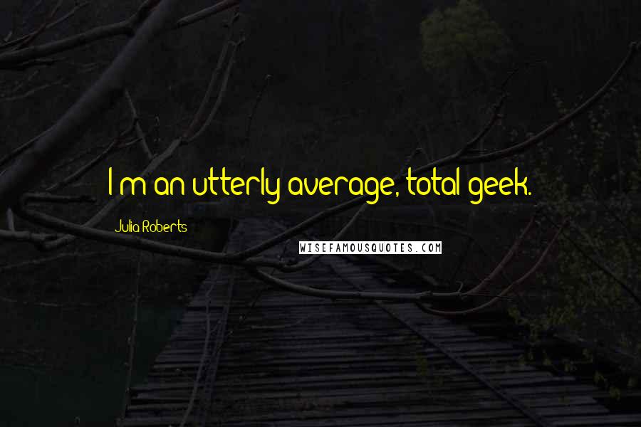 Julia Roberts quotes: I'm an utterly average, total geek.