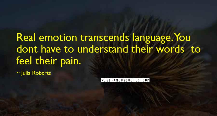 Julia Roberts quotes: Real emotion transcends language. You dont have to understand their words to feel their pain.