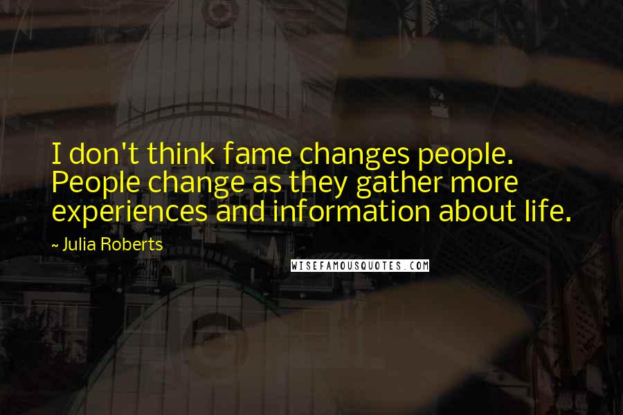 Julia Roberts quotes: I don't think fame changes people. People change as they gather more experiences and information about life.