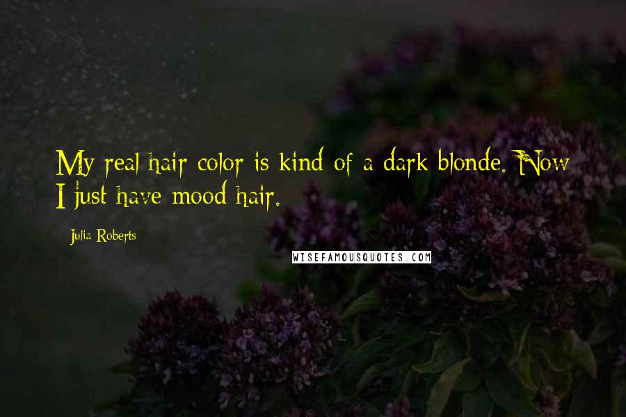 Julia Roberts quotes: My real hair color is kind of a dark blonde. Now I just have mood hair.