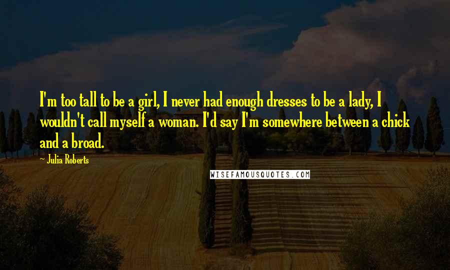 Julia Roberts quotes: I'm too tall to be a girl, I never had enough dresses to be a lady, I wouldn't call myself a woman. I'd say I'm somewhere between a chick and