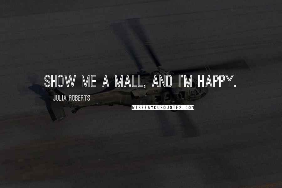 Julia Roberts quotes: Show me a mall, and I'm happy.