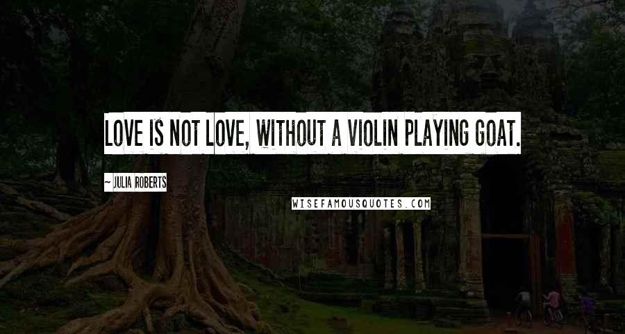 Julia Roberts quotes: Love is not love, without a violin playing goat.