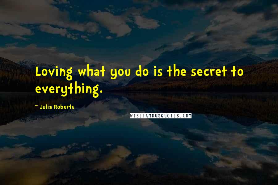 Julia Roberts quotes: Loving what you do is the secret to everything.