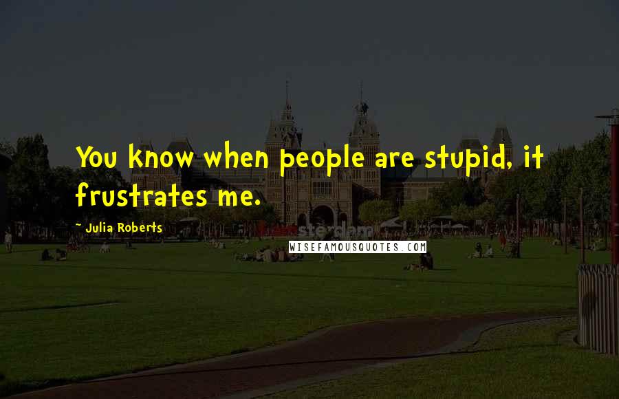 Julia Roberts quotes: You know when people are stupid, it frustrates me.