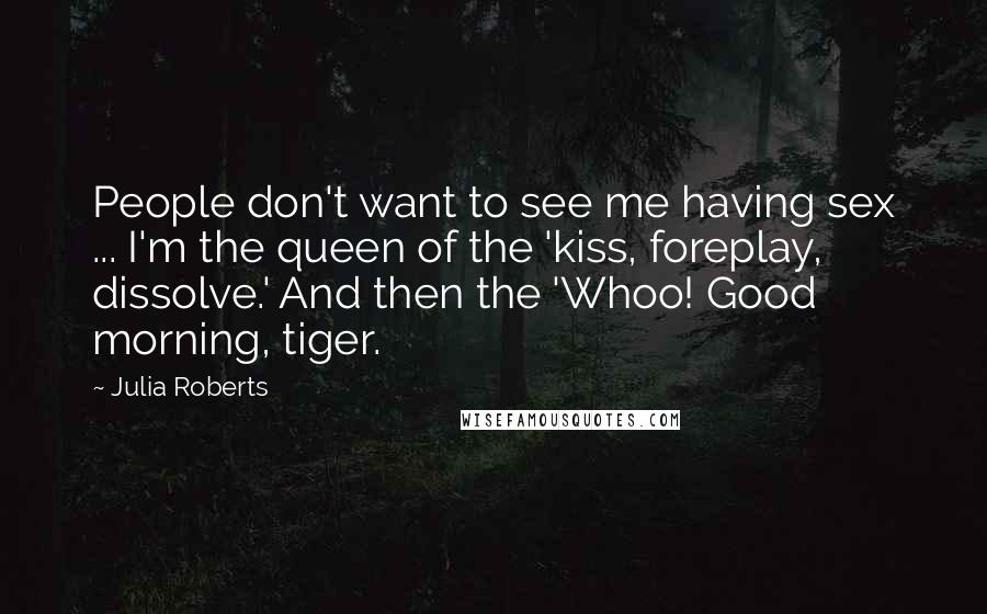 Julia Roberts quotes: People don't want to see me having sex ... I'm the queen of the 'kiss, foreplay, dissolve.' And then the 'Whoo! Good morning, tiger.