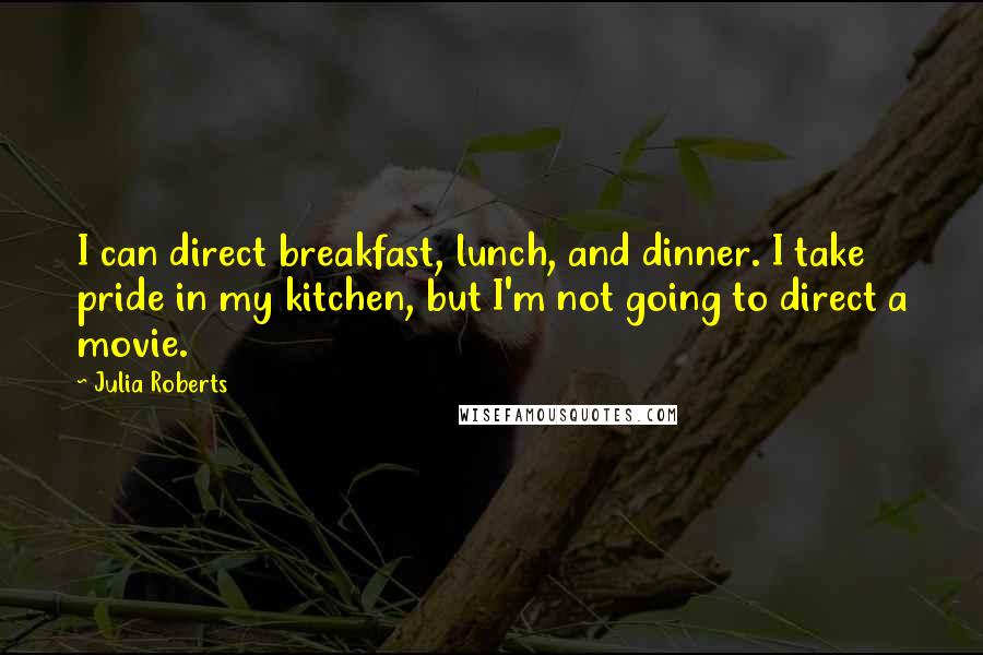Julia Roberts quotes: I can direct breakfast, lunch, and dinner. I take pride in my kitchen, but I'm not going to direct a movie.