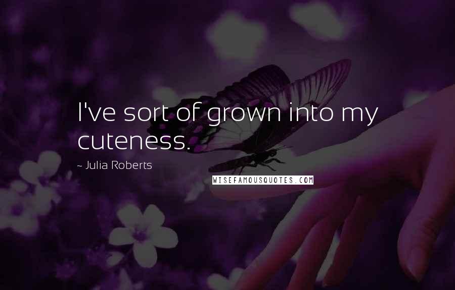 Julia Roberts quotes: I've sort of grown into my cuteness.