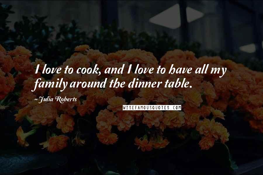 Julia Roberts quotes: I love to cook, and I love to have all my family around the dinner table.