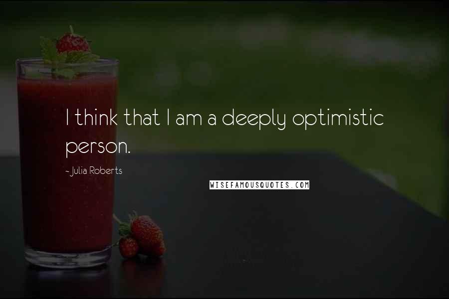 Julia Roberts quotes: I think that I am a deeply optimistic person.