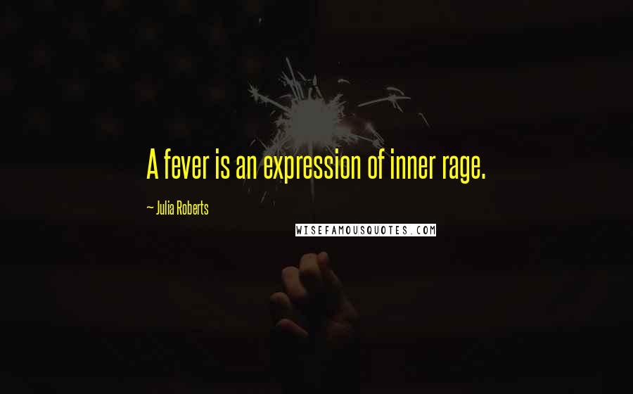 Julia Roberts quotes: A fever is an expression of inner rage.