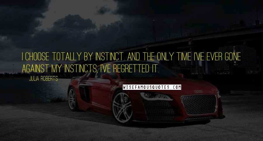 Julia Roberts quotes: I choose totally by instinct. And the only time I've ever gone against my instincts, I've regretted it.