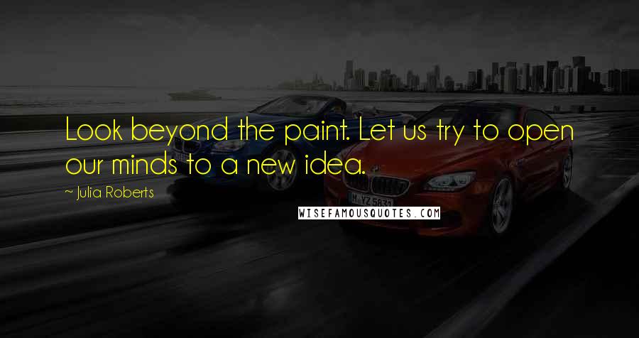 Julia Roberts quotes: Look beyond the paint. Let us try to open our minds to a new idea.