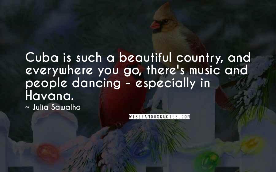 Julia Sawalha quotes: Cuba is such a beautiful country, and everywhere you go, there's music and people dancing - especially in Havana.