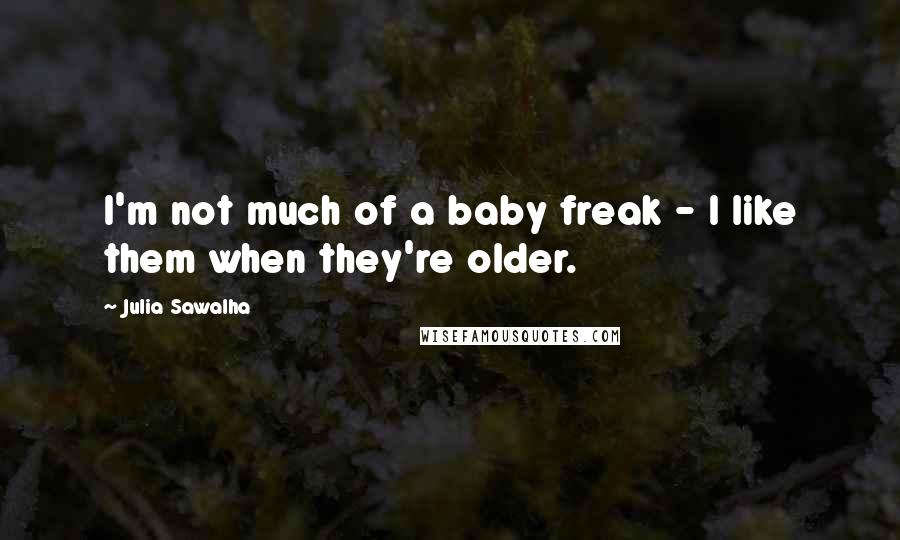 Julia Sawalha quotes: I'm not much of a baby freak - I like them when they're older.