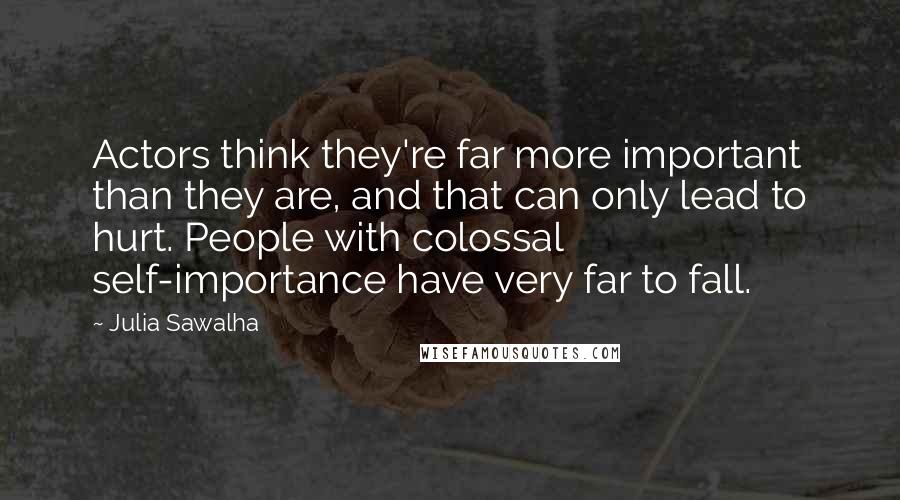 Julia Sawalha quotes: Actors think they're far more important than they are, and that can only lead to hurt. People with colossal self-importance have very far to fall.