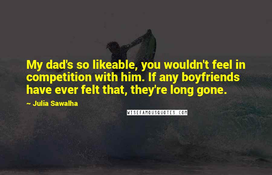 Julia Sawalha quotes: My dad's so likeable, you wouldn't feel in competition with him. If any boyfriends have ever felt that, they're long gone.